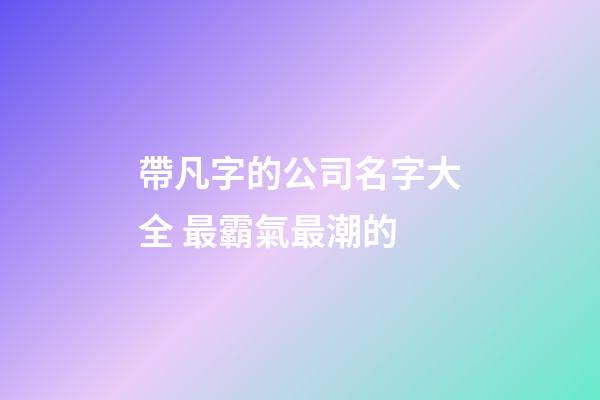 帶凡字的公司名字大全 最霸氣最潮的-第1張-公司起名-玄機派